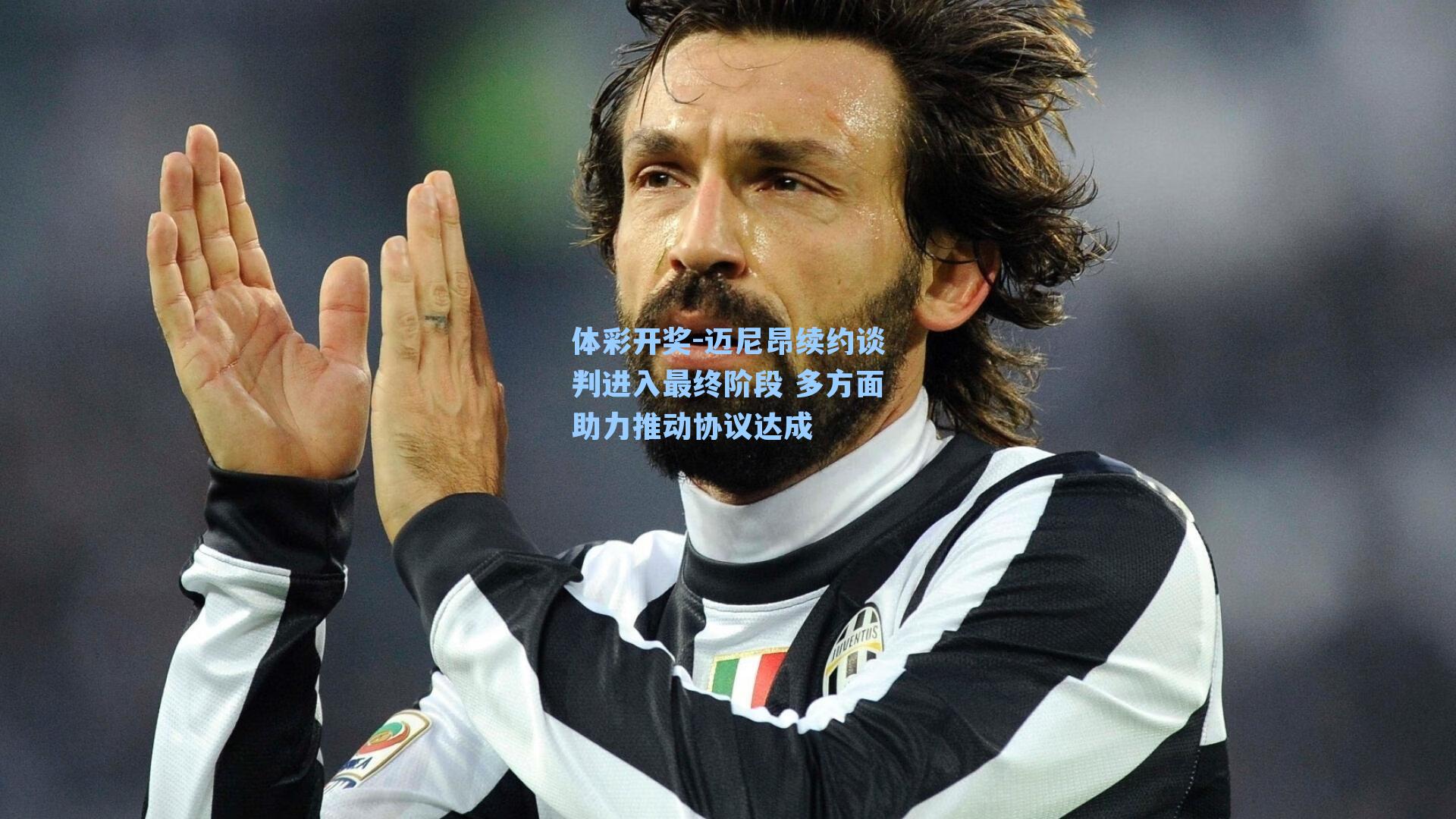 迈尼昂续约谈判进入最终阶段 多方面助力推动协议达成