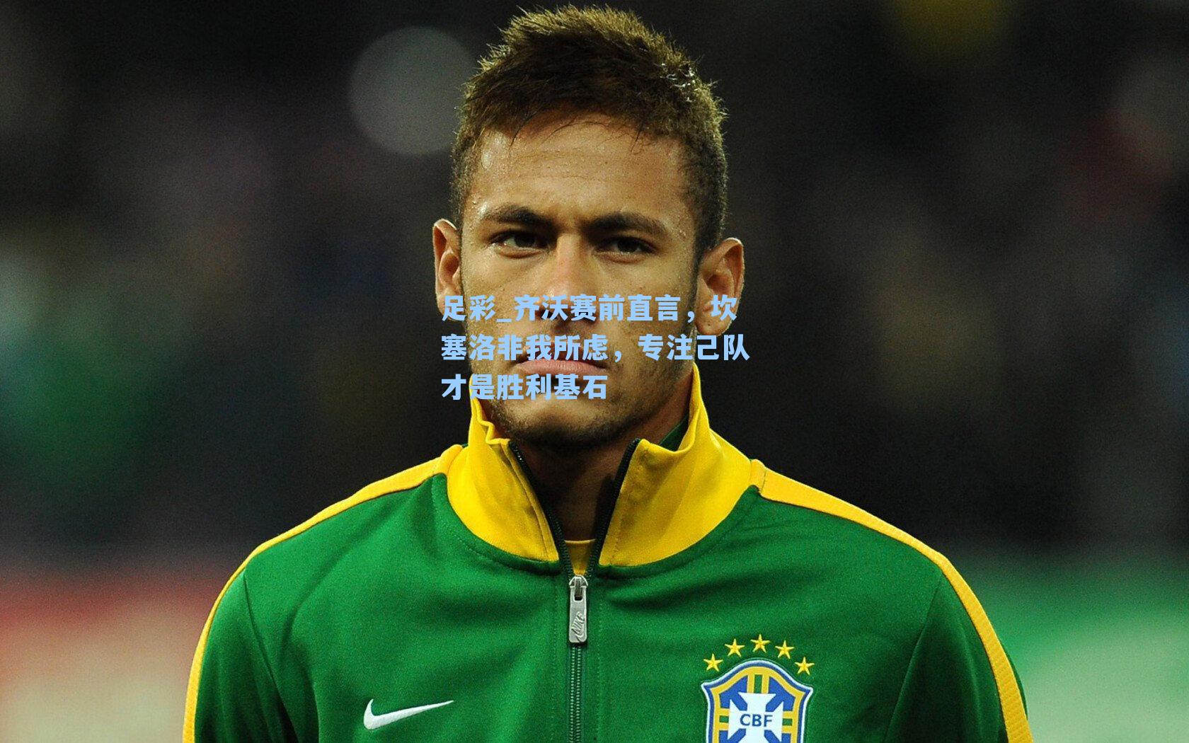 齐沃赛前直言,坎塞洛非我所虑,专注己队才是胜利基石