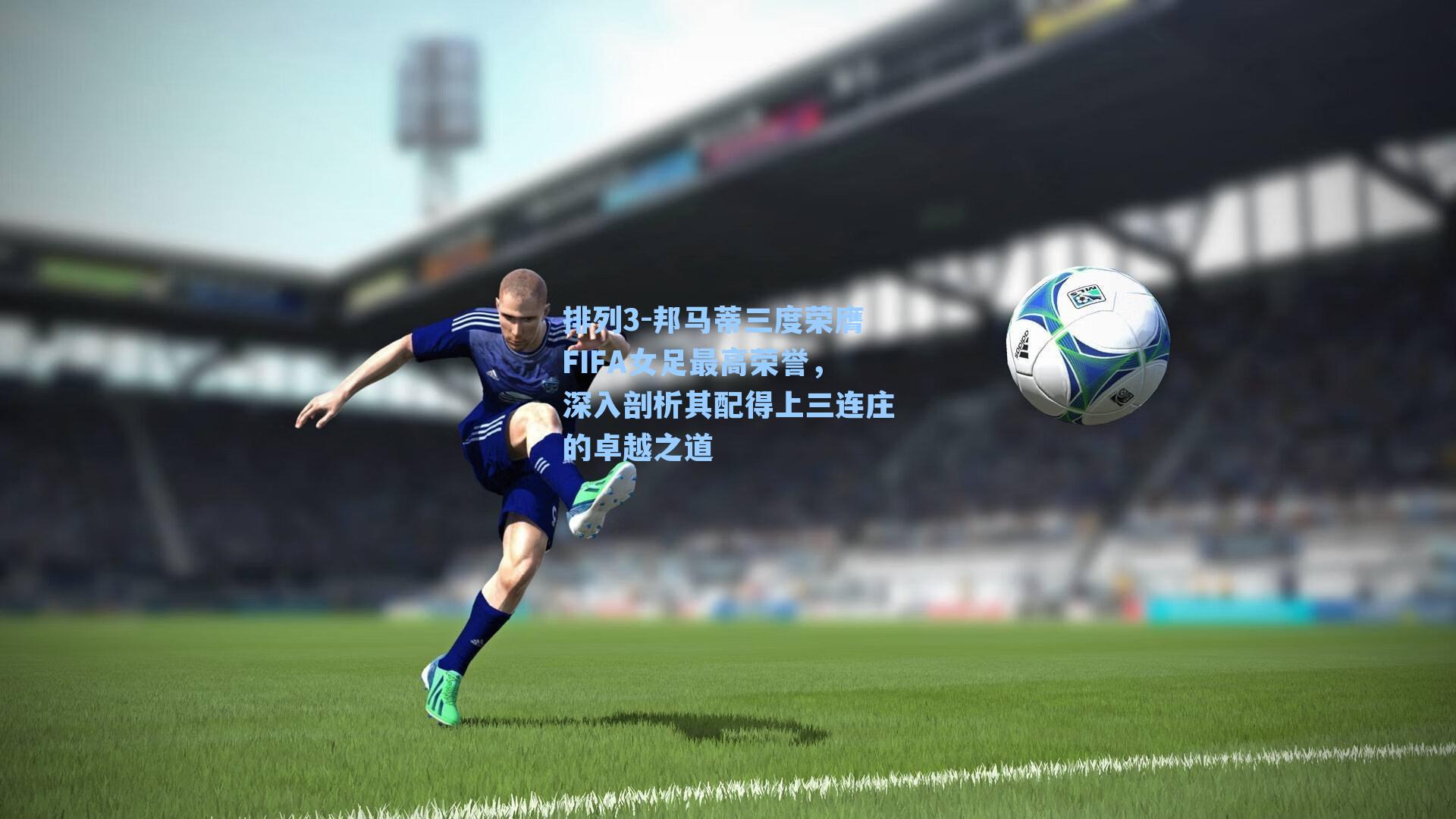 邦马蒂三度荣膺FIFA女足最高荣誉，深入剖析其配得上三连庄的卓越之道